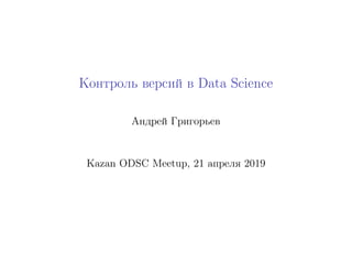 Контроль версий в Data Science
Андрей Григорьев
Kazan ODSC Meetup, 21 апреля 2019
 