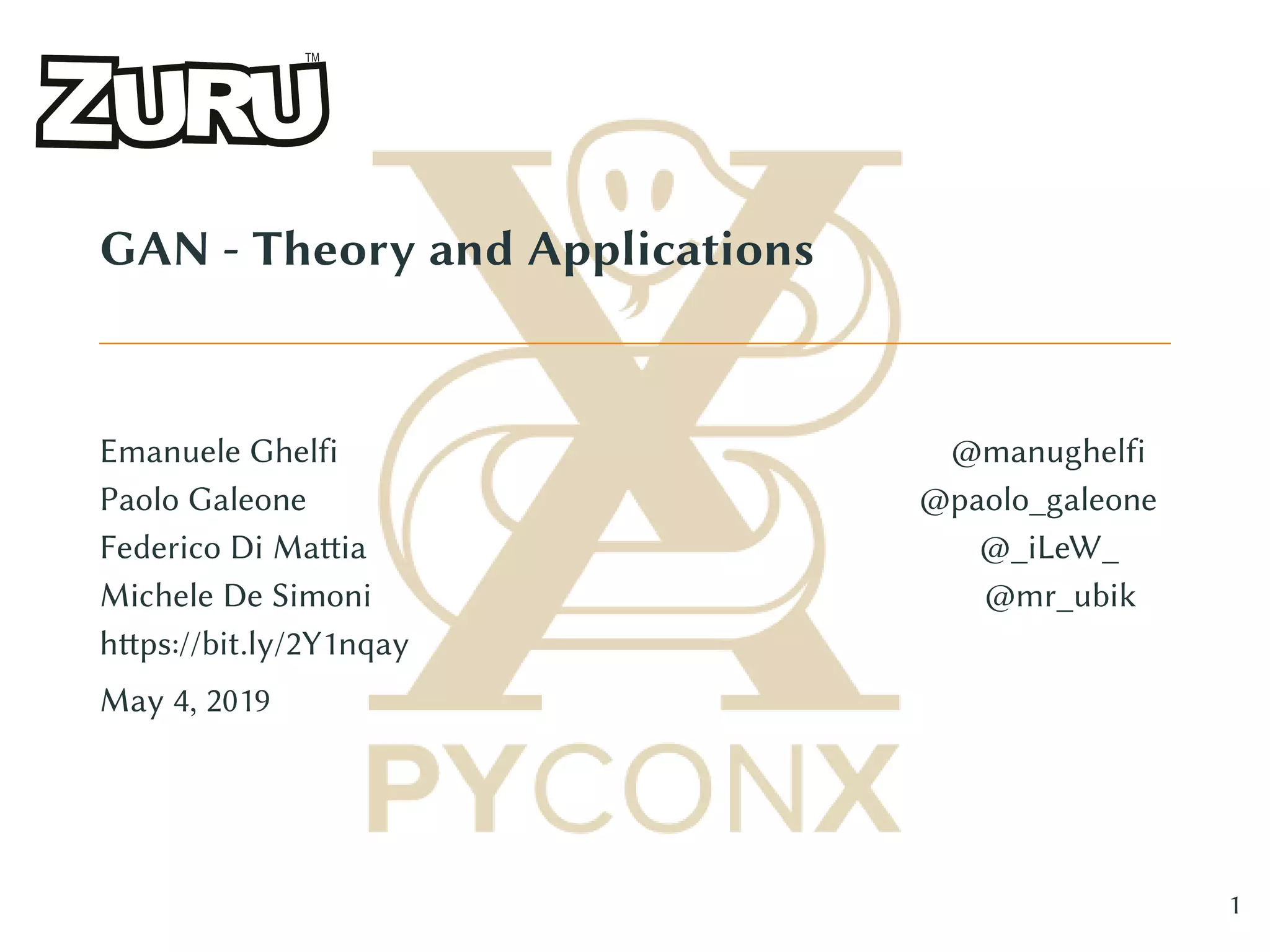 GAN - Theory and Applications
Emanuele Ghelfi @manughelfi
Paolo Galeone @paolo_galeone
Federico Di Mattia @_iLeW_
Michele De Simoni @mr_ubik
https://bit.ly/2Y1nqay
May 4, 2019
1
 
