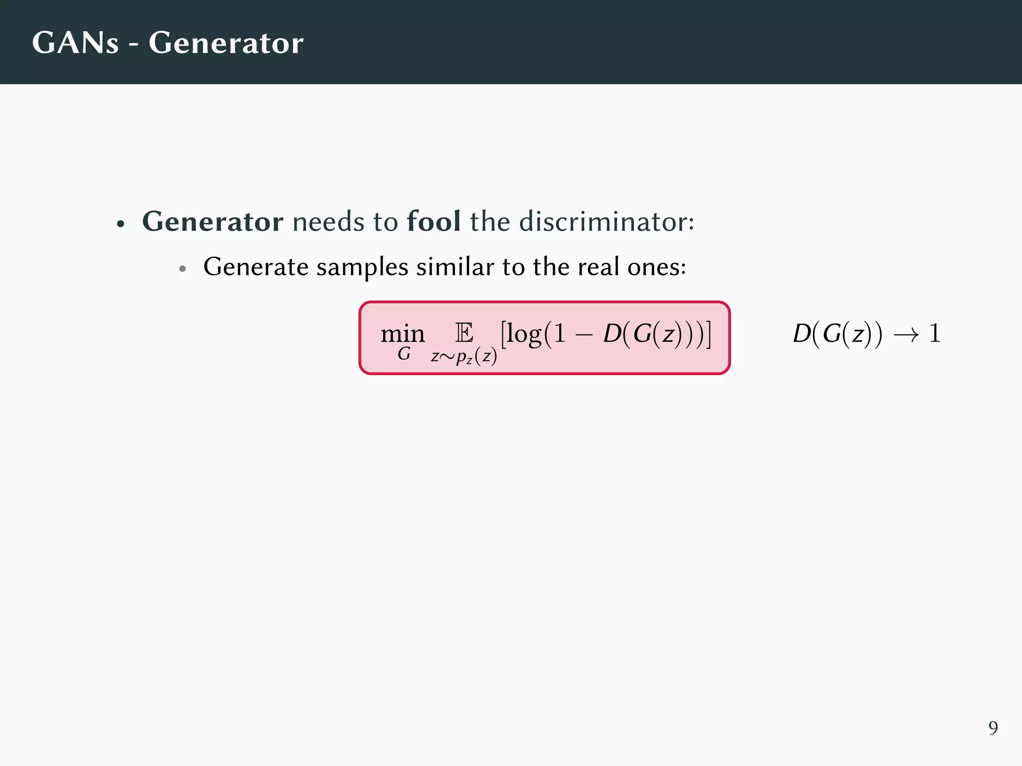 GANs - Generator
• Generator needs to fool the discriminator:
• Generate samples similar to the real ones:
min
G
E
z∼pz(z)
[log(1 − D(G(z)))] D(G(z)) → 1
9
 