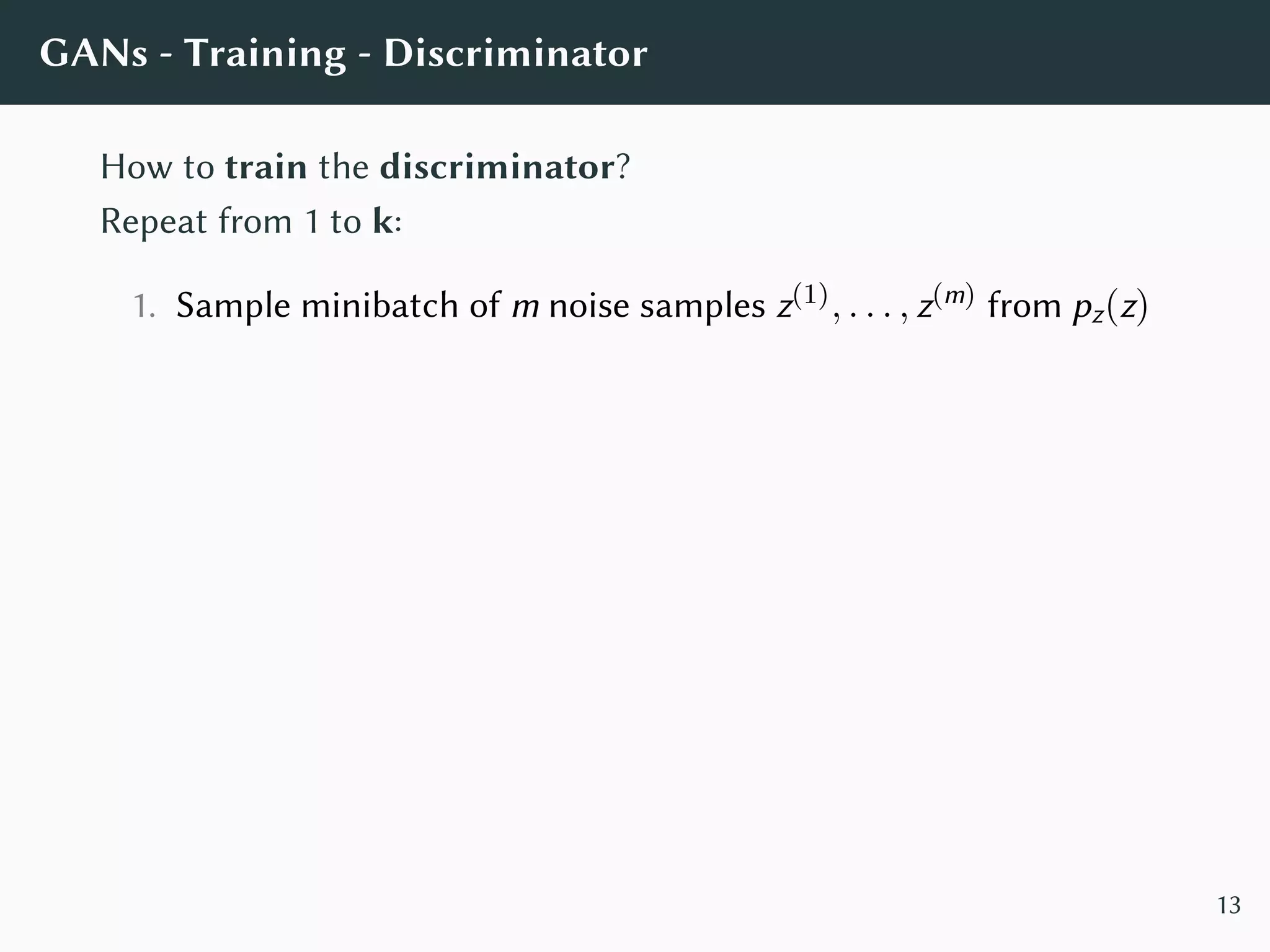 GANs - Training - Discriminator
How to train the discriminator?
Repeat from 1 to k:
1. Sample minibatch of m noise samples z(1), . . . , z(m) from pz(z)
13
 