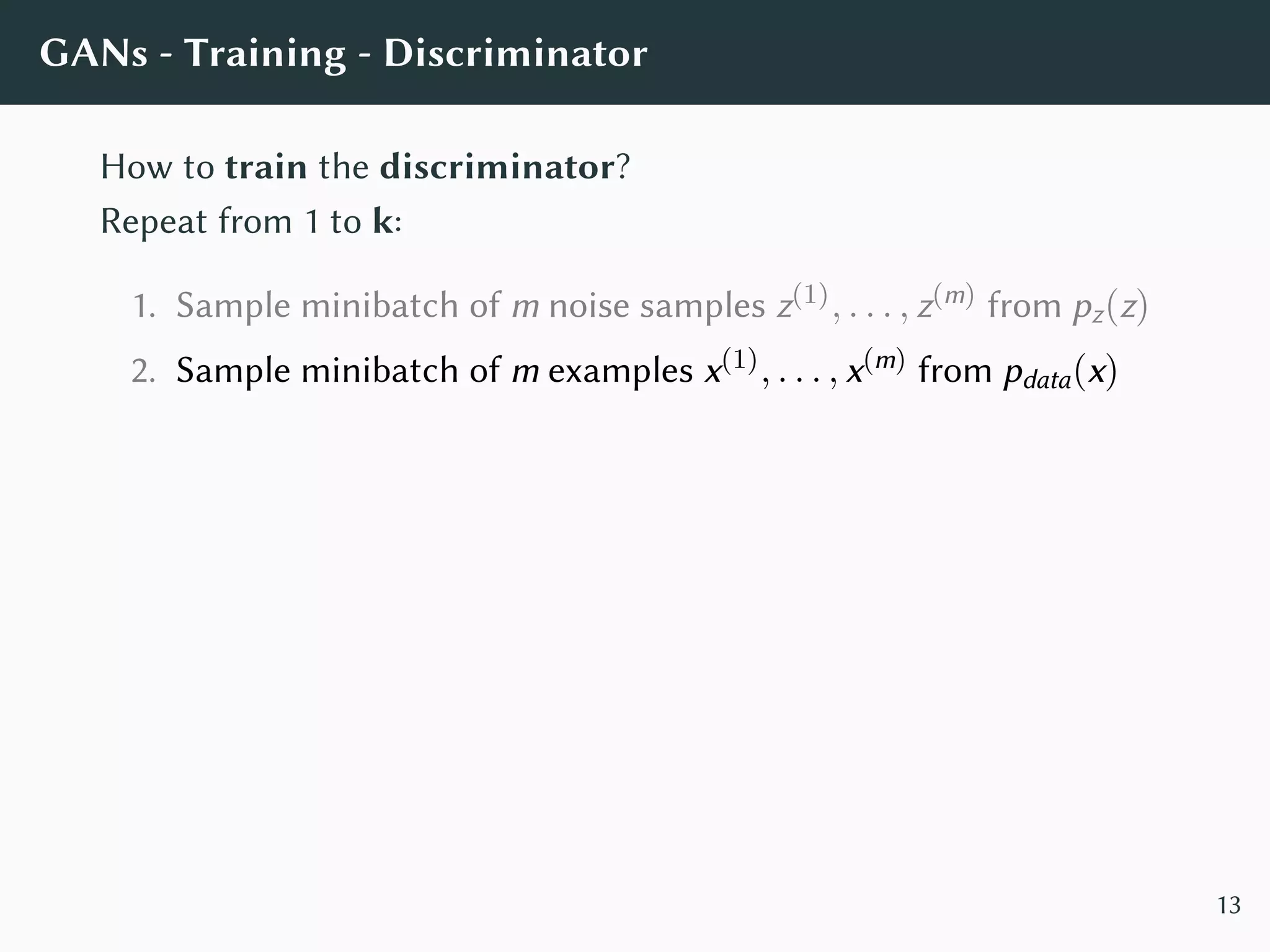 GANs - Training - Discriminator
How to train the discriminator?
Repeat from 1 to k:
1. Sample minibatch of m noise samples z(1), . . . , z(m) from pz(z)
2. Sample minibatch of m examples x(1), . . . , x(m) from pdata(x)
13
 