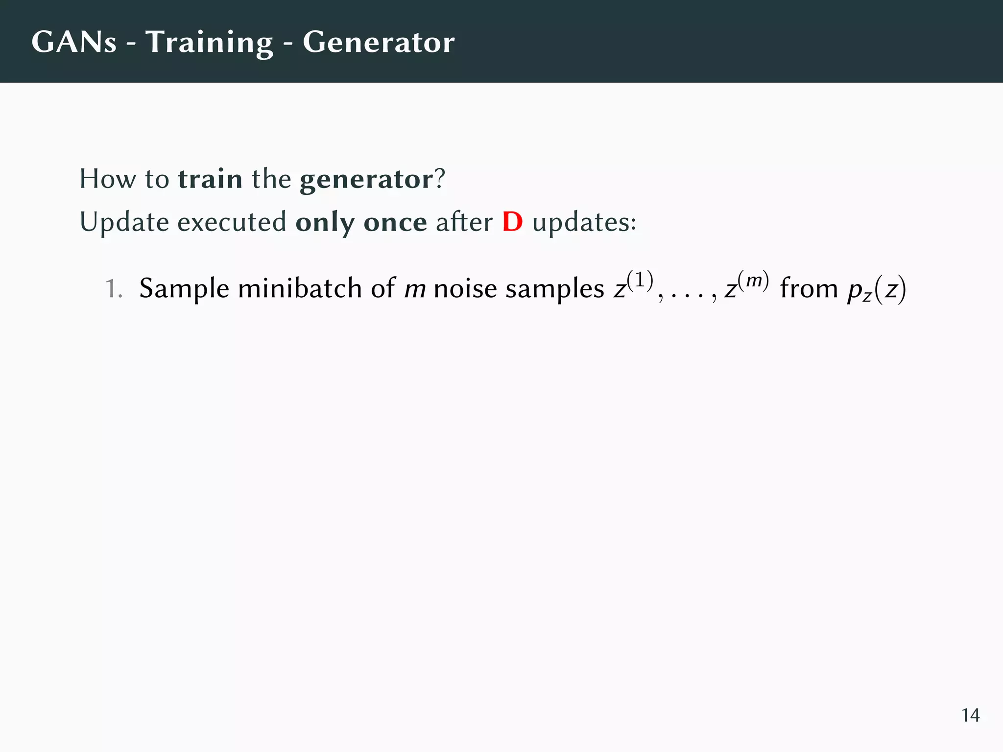 GANs - Training - Generator
How to train the generator?
Update executed only once after D updates:
1. Sample minibatch of m noise samples z(1), . . . , z(m) from pz(z)
14
 
