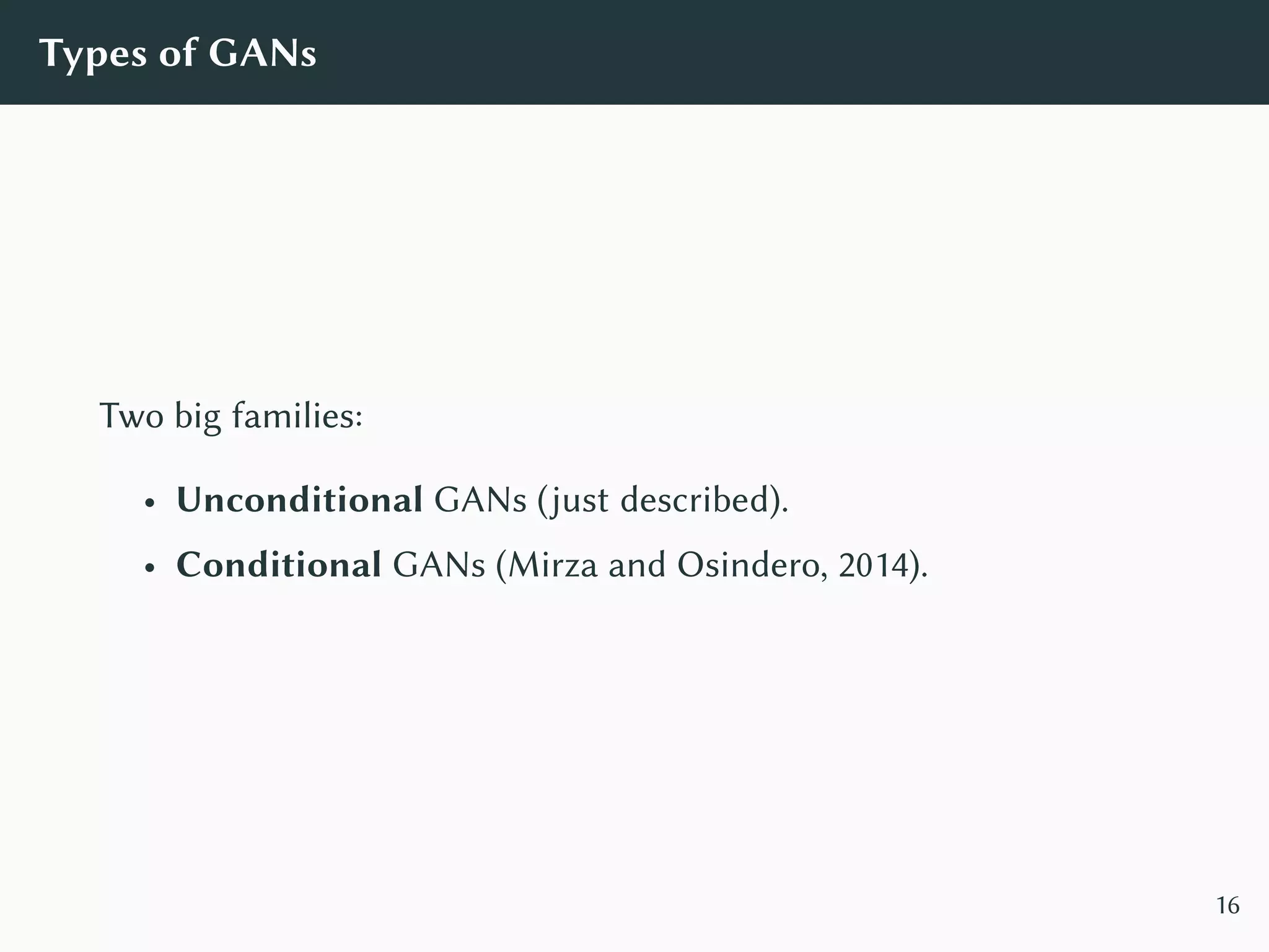 Types of GANs
Two big families:
• Unconditional GANs (just described).
• Conditional GANs (Mirza and Osindero, 2014).
16
 