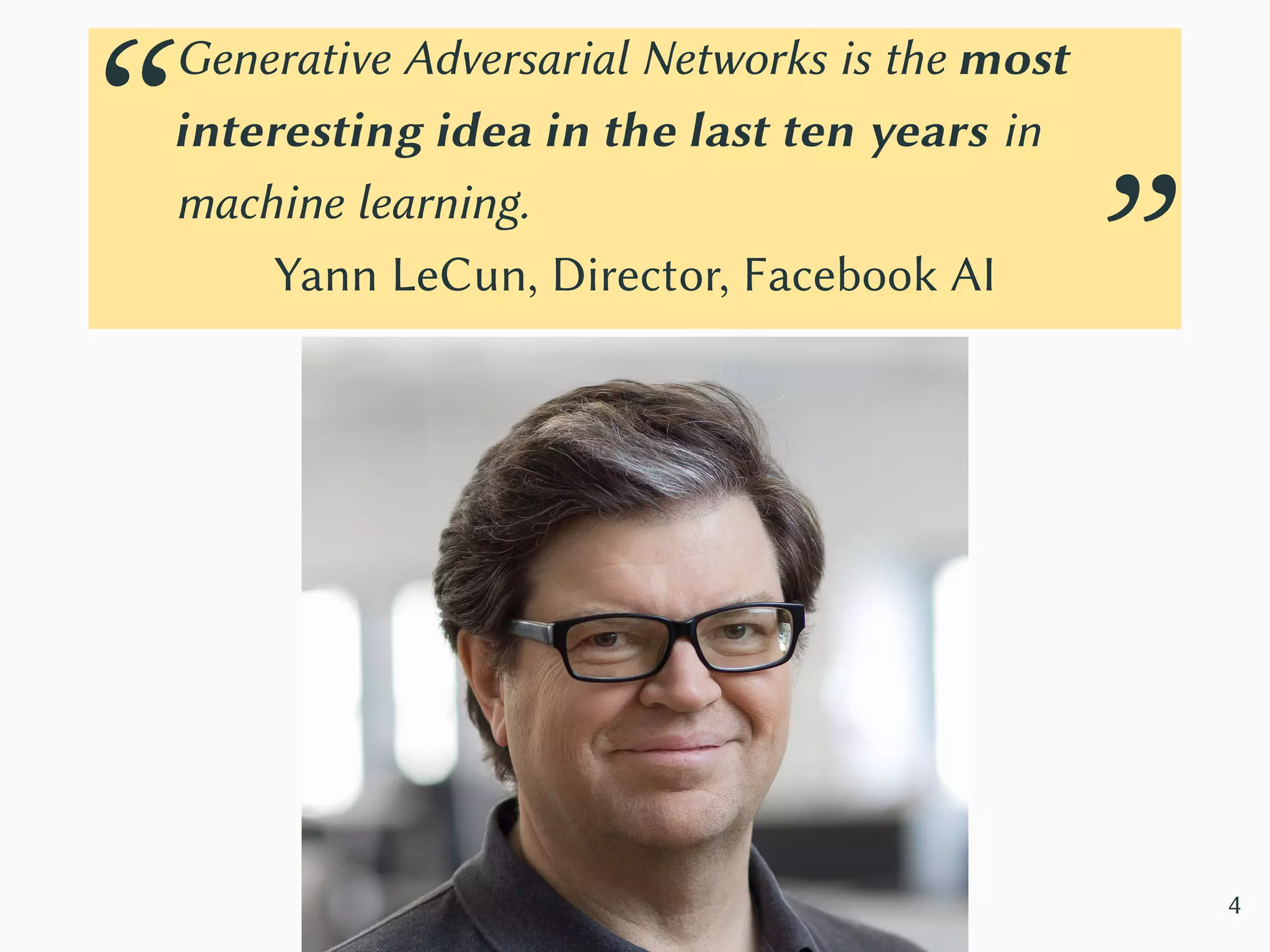“
Generative Adversarial Networks is the most
interesting idea in the last ten years in
machine learning.
Yann LeCun, Director, Facebook AI
”
4
 