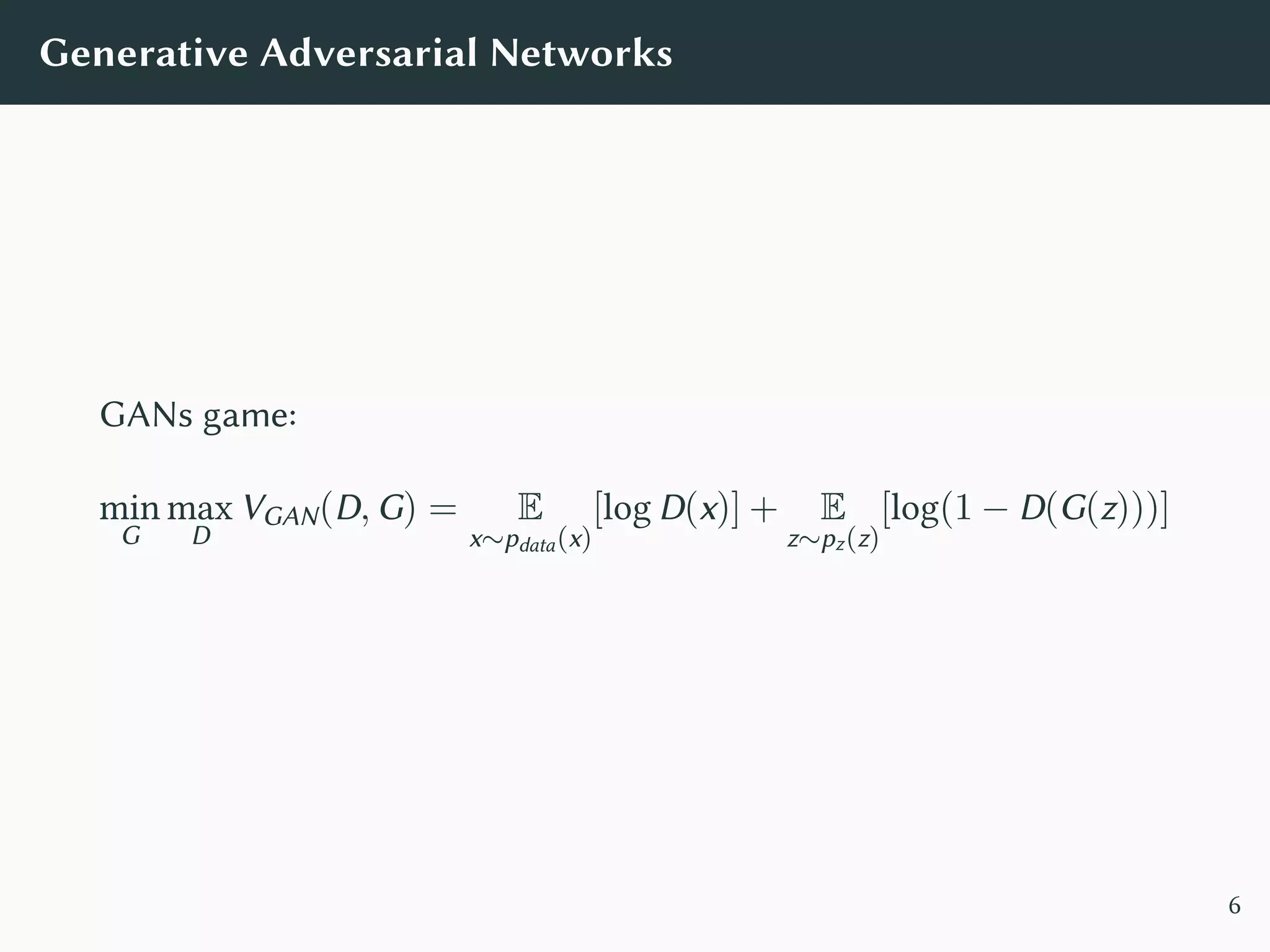 Generative Adversarial Networks
GANs game:
min
G
max
D
VGAN(D, G) = E
x∼pdata(x)
[log D(x)] + E
z∼pz(z)
[log(1 − D(G(z)))]
6
 
