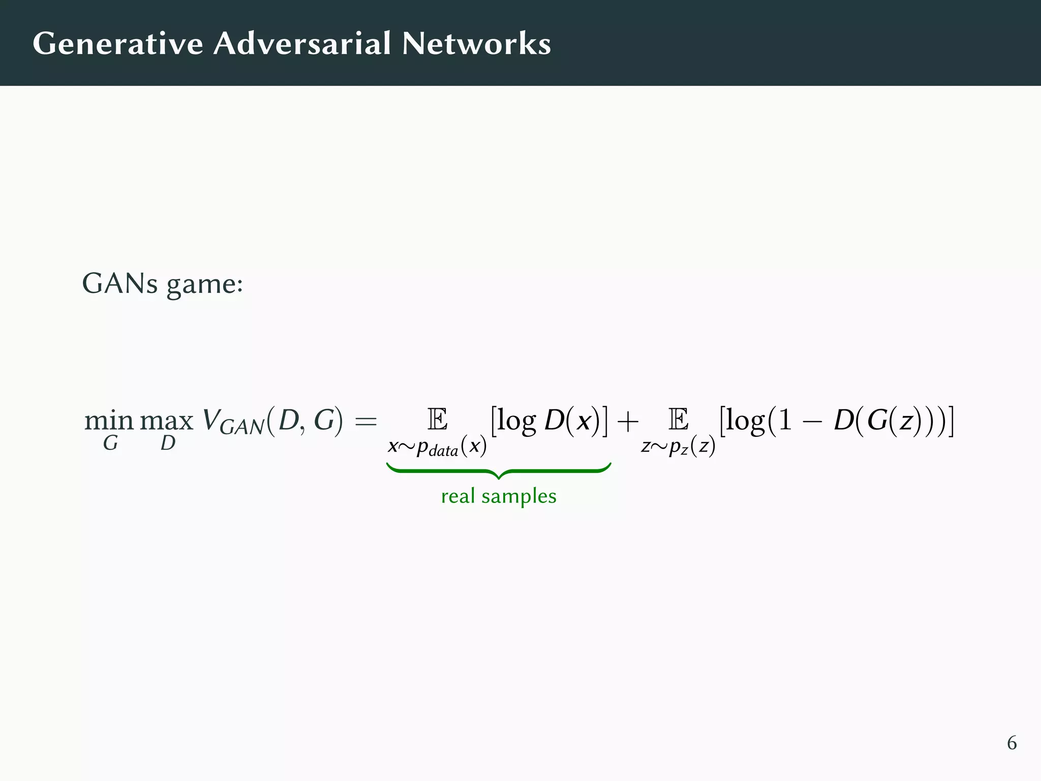 Generative Adversarial Networks
GANs game:
min
G
max
D
VGAN(D, G) = E
x∼pdata(x)
[log D(x)]
real samples
+ E
z∼pz(z)
[log(1 − D(G(z)))]
6
 