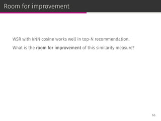 Room for improvement
WSR with kNN cosine works well in top-N recommendation.
What is the room for improvement of this similarity measure?
66
 