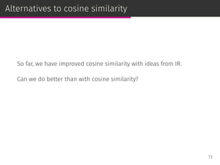 Alternatives to cosine similarity
So far, we have improved cosine similarity with ideas from IR.
Can we do better than with cosine similarity?
73
 