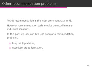 Other recommendation problems
Top-N recommendation is the most prominent task in RS.
However, recommendation technologies are used in many
industrial scenarios.
In this part, we focus on two less popular recommendation
problems:
⊚ long tail liquidation,
⊚ user-item group formation.
89
 