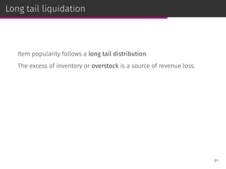 Long tail liquidation
Item popularity follows a long tail distribution.
The excess of inventory or overstock is a source of revenue loss.
91
 