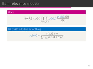 Item relevance models
IRM2
p(u|Ri ) ∝ p(u)
∏
v∈Ui
∑
j∈Ji
p(v| j)
p(u| j) p(j)
p(u)
MLE with additive smoothing
pγ(u|i) =
r(u, i) + γ
∑
v∈Ui
r(v, i) + γ |U|
94
 
