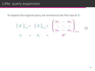 LiMe: query expansion
To expand the original query, we reconstruct the ﬁrst row of X:
(
Q′
)
1×n
=
(
Q
)
1×n
×




w11 · · · w1n
...
...
...
wn1 · · · wnn




n×n
ˆx1· = ⃗x1· × W∗
(3)
111
 