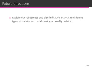 Future directions
⊚ Explore our robustness and discriminative analysis to different
types of metrics such as diversity or novelty metrics.
119
 