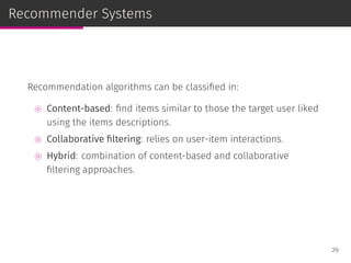 Recommender Systems
Recommendation algorithms can be classiﬁed in:
⊚ Content-based: ﬁnd items similar to those the target user liked
using the items descriptions.
⊚ Collaborative ﬁltering: relies on user-item interactions.
⊚ Hybrid: combination of content-based and collaborative
ﬁltering approaches.
29
 