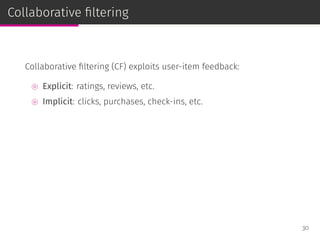 Collaborative ﬁltering
Collaborative ﬁltering (CF) exploits user-item feedback:
⊚ Explicit: ratings, reviews, etc.
⊚ Implicit: clicks, purchases, check-ins, etc.
30
 
