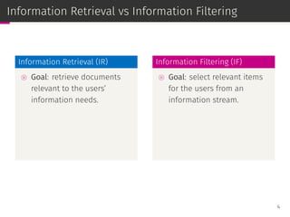 Information Retrieval vs Information Filtering
Information Retrieval (IR)
⊚ Goal: retrieve documents
relevant to the users’
information needs.
Information Filtering (IF)
⊚ Goal: select relevant items
for the users from an
information stream.
4
 