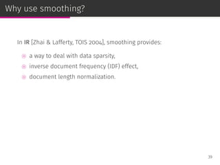Why use smoothing?
In IR [Zhai & Lafferty, TOIS 2004], smoothing provides:
⊚ a way to deal with data sparsity,
⊚ inverse document frequency (IDF) effect,
⊚ document length normalization.
39
 