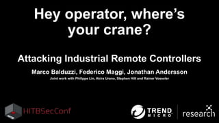 Hey operator, where’s
your crane?
Attacking Industrial Remote Controllers
Marco Balduzzi, Federico Maggi, Jonathan Andersson
Joint work with Philippe Lin, Akira Urano, Stephen Hilt and Rainer Vosseler
 