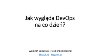 Jak wygląda DevOps
na co dzień?
Wojciech Barczyński [Head of Engineering]
SMACC.io | Hypatos.ai
 
