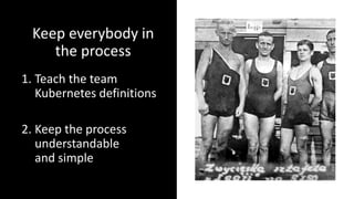 Keep everybody in
the process
1. Teach the team
Kubernetes definitions
2. Keep the process
understandable
and simple
 