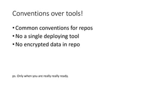 Conventions over tools!
• Common conventions for repos
• No a single deploying tool
• No encrypted data in repo
ps. Only when you are really really ready.
 
