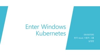 Enter Windows
Kubernetes DEVSISTERS
한국 Azure 사용자 그룹
남정현
 