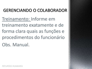 Treinamento: Informe em
treinamento exatamente e de
forma clara quais as funções e
procedimentos do funcionário
Obs. Manual.
RECURSOS HUMANOS
 