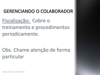 Fiscalização: Cobre o
treinamento e procedimentos
periodicamente.
Obs. Chame atenção de forma
particular
RECURSOS HUMANOS
 
