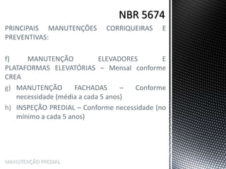 PRINCIPAIS MANUTENÇÕES CORRIQUEIRAS E
PREVENTIVAS:
f) MANUTENÇÃO ELEVADORES E
PLATAFORMAS ELEVATÓRIAS – Mensal conforme
CREA
g) MANUTENÇÃO FACHADAS – Conforme
necessidade (média a cada 5 anos)
h) INSPEÇÃO PREDIAL – Conforme necessidade (no
mínimo a cada 5 anos)
MANUTENÇÃO PREDIAL
 
