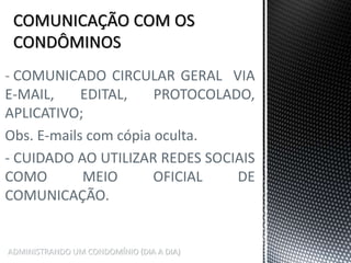 ADMINISTRANDO UM CONDOMÍNIO (DIA A DIA)
- COMUNICADO CIRCULAR GERAL VIA
E-MAIL, EDITAL, PROTOCOLADO,
APLICATIVO;
Obs. E-mails com cópia oculta.
- CUIDADO AO UTILIZAR REDES SOCIAIS
COMO MEIO OFICIAL DE
COMUNICAÇÃO.
 