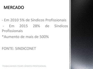 TRABALHANDO COMO SÍNDICO PROFISSIONAL
- Em 2010 5% de Síndicos Profissionais
- Em 2015 28% de Síndicos
Profissionais
*Aumento de mais de 500%
FONTE: SINDICONET
 