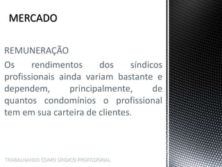 TRABALHANDO COMO SÍNDICO PROFISSIONAL
REMUNERAÇÃO
Os rendimentos dos síndicos
profissionais ainda variam bastante e
dependem, principalmente, de
quantos condomínios o profissional
tem em sua carteira de clientes.
 