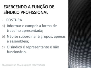 TRABALHANDO COMO SÍNDICO PROFISSIONAL
- POSTURA
a) Informar e cumprir a forma de
trabalho apresentada;
b) Não se subordinar à grupos, apenas
à assembleia;
c) O síndico é representante e não
funcionário.
 