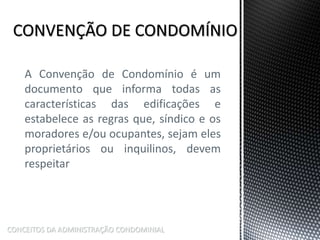 A Convenção de Condomínio é um
documento que informa todas as
características das edificações e
estabelece as regras que, síndico e os
moradores e/ou ocupantes, sejam eles
proprietários ou inquilinos, devem
respeitar
CONCEITOS DA ADMINISTRAÇÃO CONDOMINIAL
 
