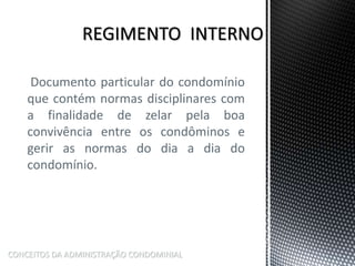 Documento particular do condomínio
que contém normas disciplinares com
a finalidade de zelar pela boa
convivência entre os condôminos e
gerir as normas do dia a dia do
condomínio.
CONCEITOS DA ADMINISTRAÇÃO CONDOMINIAL
 