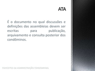 É o documento no qual discussões e
definições das assembleias devem ser
escritas para publicação,
arquivamento e consulta posterior dos
condôminos.
CONCEITOS DA ADMINISTRAÇÃO CONDOMINIAL
 