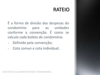 É a forma de divisão das despesas do
condomínio para as unidades
conforme a convenção. É como se
calcula cada boleto de condomínio.
- Definido pela convenção;
- Cota comun e cota individual;
CONCEITOS DA ADMINISTRAÇÃO CONDOMINIAL
 