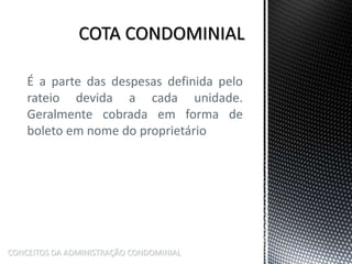 É a parte das despesas definida pelo
rateio devida a cada unidade.
Geralmente cobrada em forma de
boleto em nome do proprietário
CONCEITOS DA ADMINISTRAÇÃO CONDOMINIAL
 