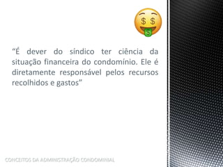 “É dever do síndico ter ciência da
situação financeira do condomínio. Ele é
diretamente responsável pelos recursos
recolhidos e gastos”
CONCEITOS DA ADMINISTRAÇÃO CONDOMINIAL
 