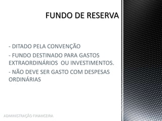 - DITADO PELA CONVENÇÃO
- FUNDO DESTINADO PARA GASTOS
EXTRAORDINÁRIOS OU INVESTIMENTOS.
- NÃO DEVE SER GASTO COM DESPESAS
ORDINÁRIAS
ADMINISTRAÇÃO FINANCEIRA
 