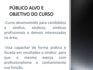 PÚBLICO ALVO E
OBJETIVO DO CURSO
-Curso desenvolvido para candidatos
a síndico, síndicos, síndicos
profissionais e demais interessados
na área;
-Visa capacitar de forma prática e
focada em resultados o síndico para
que o mesmo exerça com
profissionalismo e conhecimento
sua função,
 