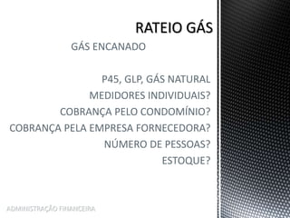 GÁS ENCANADO
P45, GLP, GÁS NATURAL
MEDIDORES INDIVIDUAIS?
COBRANÇA PELO CONDOMÍNIO?
COBRANÇA PELA EMPRESA FORNECEDORA?
NÚMERO DE PESSOAS?
ESTOQUE?
ADMINISTRAÇÃO FINANCEIRA
 
