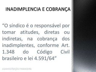 “O síndico é o responsável por
tomar atitudes, diretas ou
indiretas, na cobrança dos
inadimplentes, conforme Art.
1.348 do Código Civil
brasileiro e lei 4.591/64”
ADMINISTRAÇÃO FINANCEIRA
 