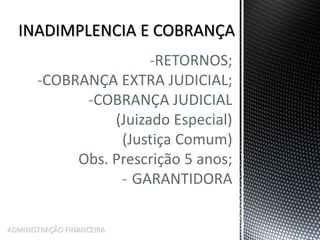 -RETORNOS;
-COBRANÇA EXTRA JUDICIAL;
-COBRANÇA JUDICIAL
(Juizado Especial)
(Justiça Comum)
Obs. Prescrição 5 anos;
- GARANTIDORA
ADMINISTRAÇÃO FINANCEIRA
 