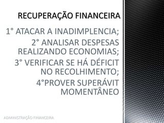 1° ATACAR A INADIMPLENCIA;
2° ANALISAR DESPESAS
REALIZANDO ECONOMIAS;
3° VERIFICAR SE HÁ DÉFICIT
NO RECOLHIMENTO;
4°PROVER SUPERÁVIT
MOMENTÂNEO
ADMINISTRAÇÃO FINANCEIRA
 