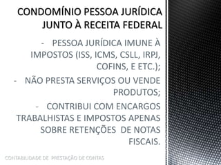 - PESSOA JURÍDICA IMUNE À
IMPOSTOS (ISS, ICMS, CSLL, IRPJ,
COFINS, E ETC.);
- NÃO PRESTA SERVIÇOS OU VENDE
PRODUTOS;
- CONTRIBUI COM ENCARGOS
TRABALHISTAS E IMPOSTOS APENAS
SOBRE RETENÇÕES DE NOTAS
FISCAIS.
CONTABILIDADE DE PRESTAÇÃO DE CONTAS
 