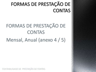 FORMAS DE PRESTAÇÃO DE
CONTAS
Mensal, Anual (anexo 4 / 5)
CONTABILIDADE DE PRESTAÇÃO DE CONTAS
 