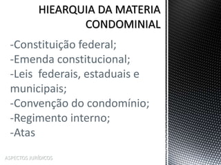 ASPECTOS JURÍDICOS
-Constituição federal;
-Emenda constitucional;
-Leis federais, estaduais e
municipais;
-Convenção do condomínio;
-Regimento interno;
-Atas
 