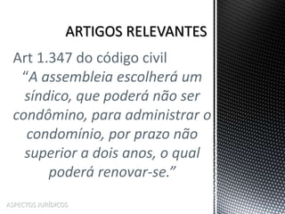 ASPECTOS JURÍDICOS
Art 1.347 do código civil
“A assembleia escolherá um
síndico, que poderá não ser
condômino, para administrar o
condomínio, por prazo não
superior a dois anos, o qual
poderá renovar-se.”
 