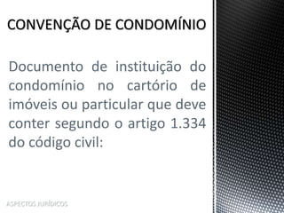 ASPECTOS JURÍDICOS
Documento de instituição do
condomínio no cartório de
imóveis ou particular que deve
conter segundo o artigo 1.334
do código civil:
 